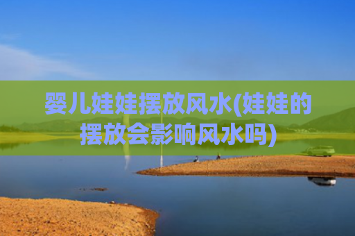 婴儿娃娃摆放风水(娃娃的摆放会影响风水吗)