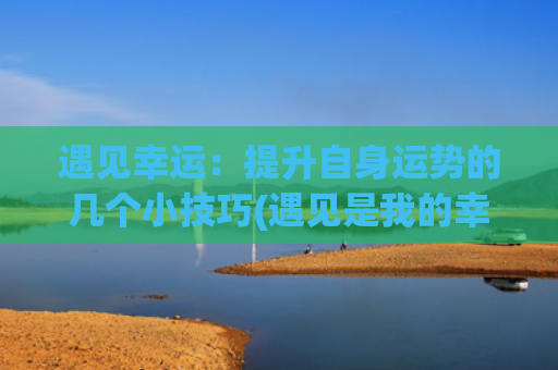 遇见幸运：提升自身运势的几个小技巧(遇见是我的幸运作文)