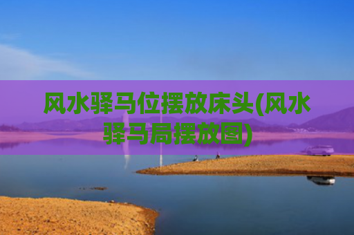 风水驿马位摆放床头(风水驿马局摆放图)
