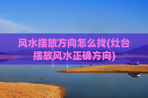 风水摆放方向怎么找(灶台摆放风水正确方向)