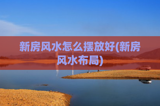 新房风水怎么摆放好(新房风水布局)