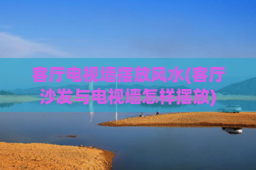 客厅电视墙摆放风水(客厅沙发与电视墙怎样摆放)