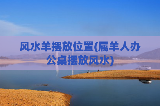 风水羊摆放位置(属羊人办公桌摆放风水)