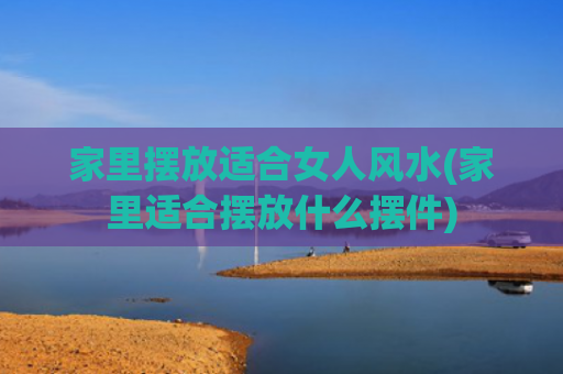 家里摆放适合女人风水(家里适合摆放什么摆件)