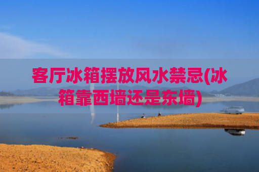 客厅冰箱摆放风水禁忌(冰箱靠西墙还是东墙)