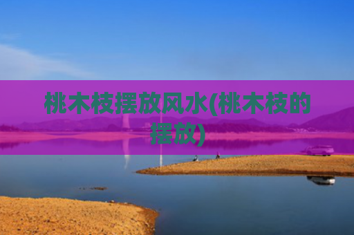 桃木枝摆放风水(桃木枝的摆放)