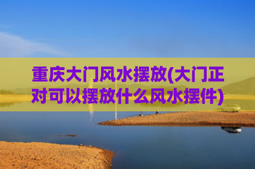重庆大门风水摆放(大门正对可以摆放什么风水摆件)