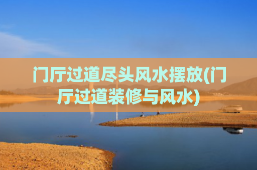 门厅过道尽头风水摆放(门厅过道装修与风水)