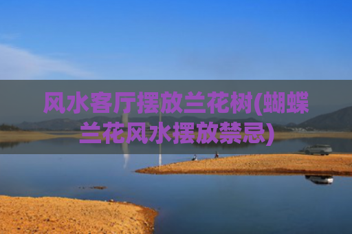 风水客厅摆放兰花树(蝴蝶兰花风水摆放禁忌)