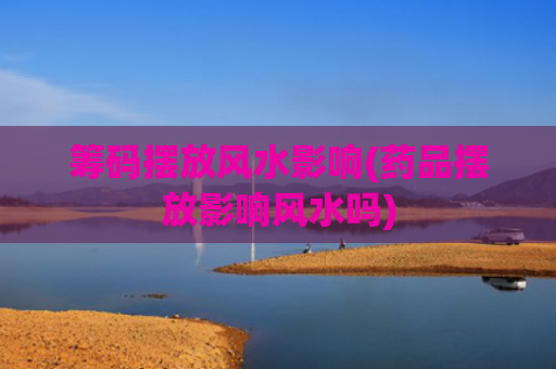 筹码摆放风水影响(药品摆放影响风水吗)
