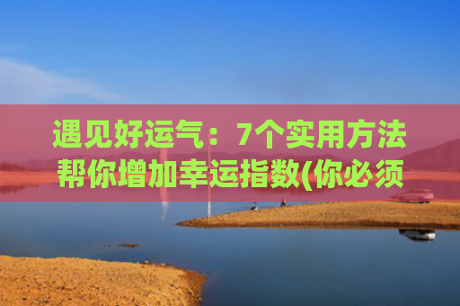 遇见好运气：7个实用方法帮你增加幸运指数(你必须很努力才能遇见好运气)
