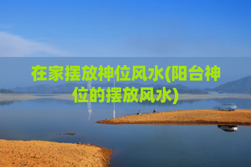 在家摆放神位风水(阳台神位的摆放风水)