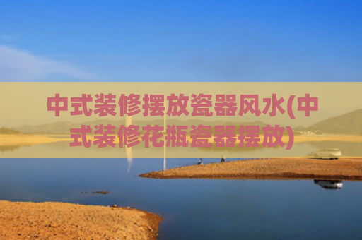 中式装修摆放瓷器风水(中式装修花瓶瓷器摆放)