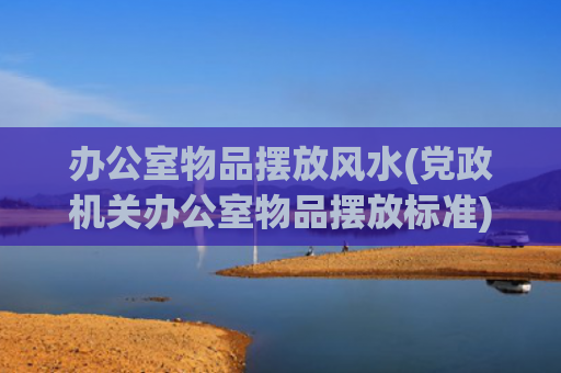 办公室物品摆放风水(党政机关办公室物品摆放标准)