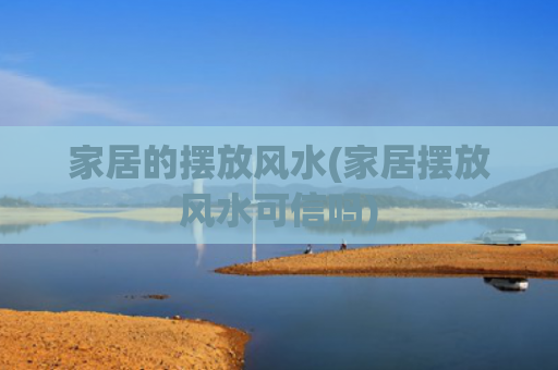 家居的摆放风水(家居摆放风水可信吗)