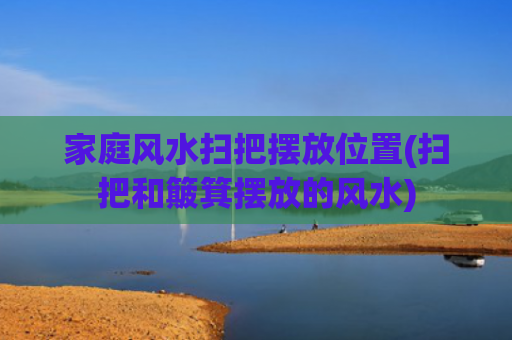 家庭风水扫把摆放位置(扫把和簸箕摆放的风水)