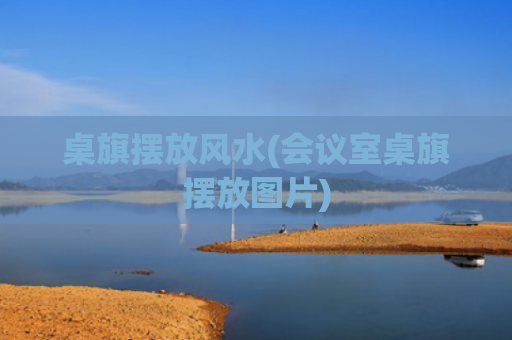 桌旗摆放风水(会议室桌旗摆放图片)