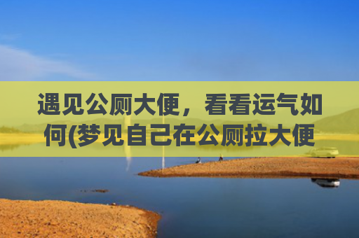 遇见公厕大便，看看运气如何(梦见自己在公厕拉大便)