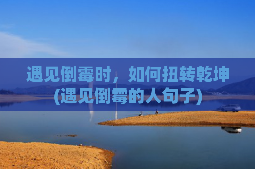 遇见倒霉时，如何扭转乾坤(遇见倒霉的人句子)