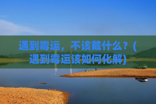 遇到霉运，不该戴什么？(遇到霉运该如何化解)