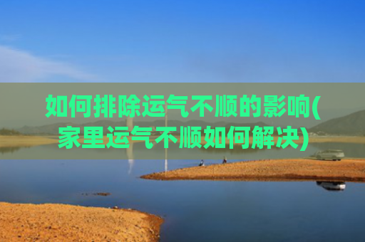 如何排除运气不顺的影响(家里运气不顺如何解决)