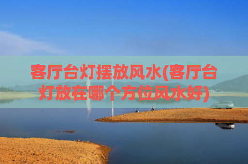 客厅台灯摆放风水(客厅台灯放在哪个方位风水好)