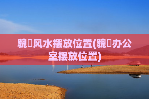 貔恘风水摆放位置(貔恘办公室摆放位置)