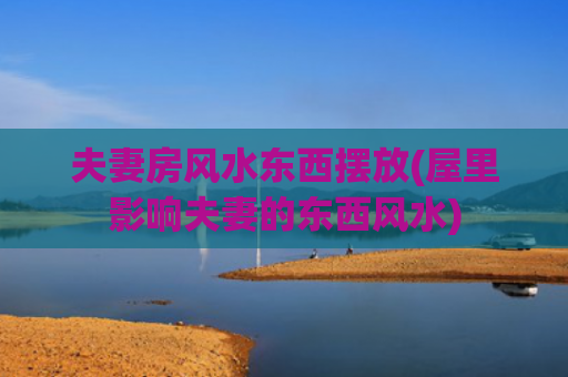 夫妻房风水东西摆放(屋里影响夫妻的东西风水)