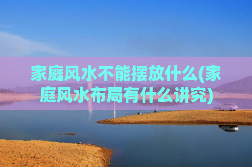家庭风水不能摆放什么(家庭风水布局有什么讲究)