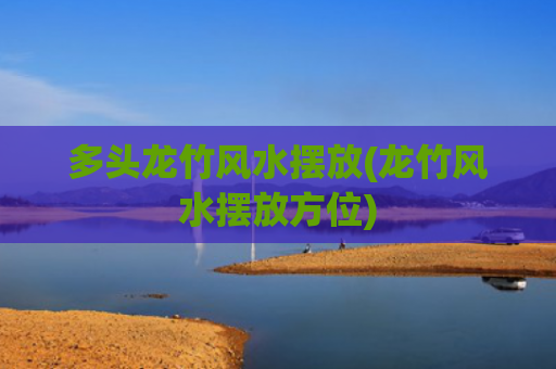 多头龙竹风水摆放(龙竹风水摆放方位)