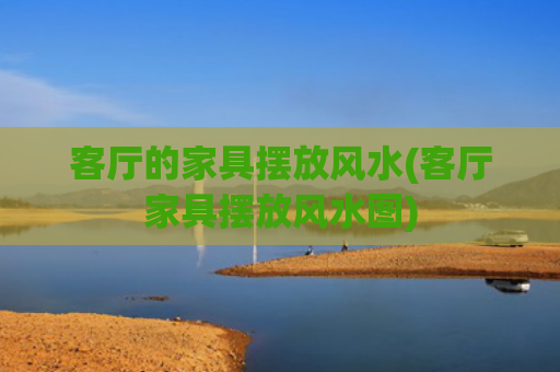 客厅的家具摆放风水(客厅家具摆放风水图)