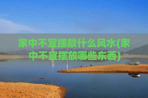 家中不宜摆放什么风水(家中不宜摆放哪些东西)