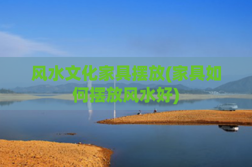 风水文化家具摆放(家具如何摆放风水好)