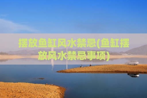 摆放鱼缸风水禁忌(鱼缸摆放风水禁忌事项)