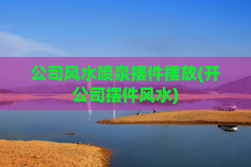公司风水喷泉摆件摆放(开公司摆件风水)