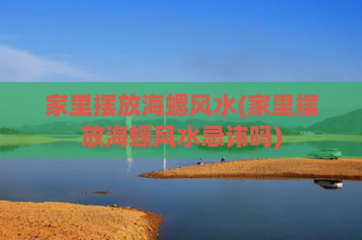家里摆放海螺风水(家里摆放海螺风水忌讳吗)