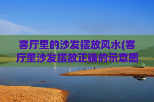 客厅里的沙发摆放风水(客厅里沙发摆放正确的示意图图片)