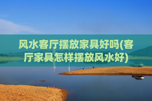 风水客厅摆放家具好吗(客厅家具怎样摆放风水好)