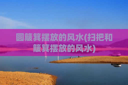 圆簸箕摆放的风水(扫把和簸箕摆放的风水)