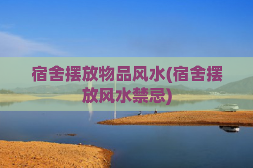 宿舍摆放物品风水(宿舍摆放风水禁忌)