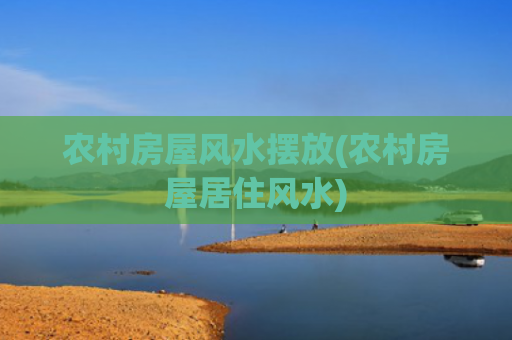 农村房屋风水摆放(农村房屋居住风水)