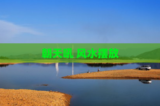 朝天吼 风水摆放