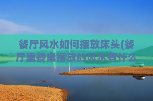 餐厅风水如何摆放床头(餐厅里餐桌摆放的风水有什么讲究)