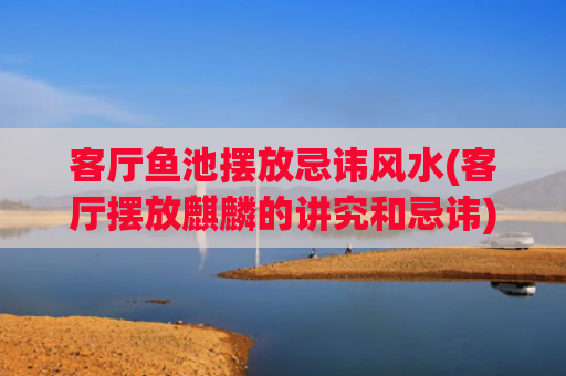 客厅鱼池摆放忌讳风水(客厅摆放麒麟的讲究和忌讳)