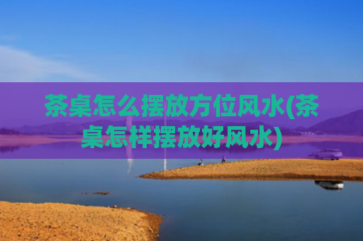 茶桌怎么摆放方位风水(茶桌怎样摆放好风水)