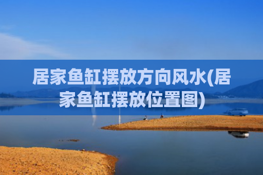 居家鱼缸摆放方向风水(居家鱼缸摆放位置图)