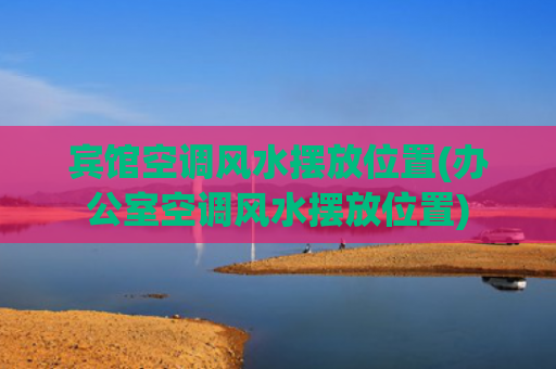 宾馆空调风水摆放位置(办公室空调风水摆放位置)