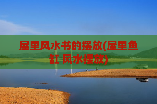 屋里风水书的摆放(屋里鱼缸 风水摆放)