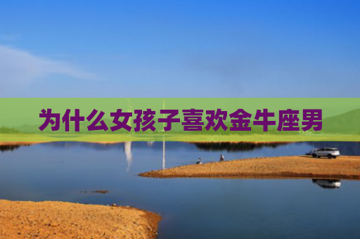 为什么女孩子喜欢金牛座男