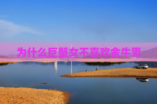 为什么巨蟹女不喜欢金牛男